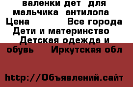 валенки дет. для мальчика  антилопа › Цена ­ 1 000 - Все города Дети и материнство » Детская одежда и обувь   . Иркутская обл.